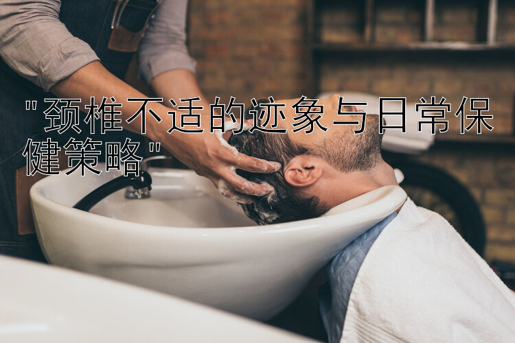 颈椎不适的迹象与日常保健策略